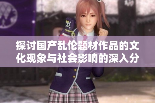 探討國產(chǎn)亂倫題材作品的文化現(xiàn)象與社會影響的深入分析