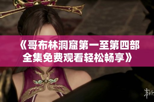 《哥布林洞窟第一至第四部全集免費(fèi)觀看輕松暢享》