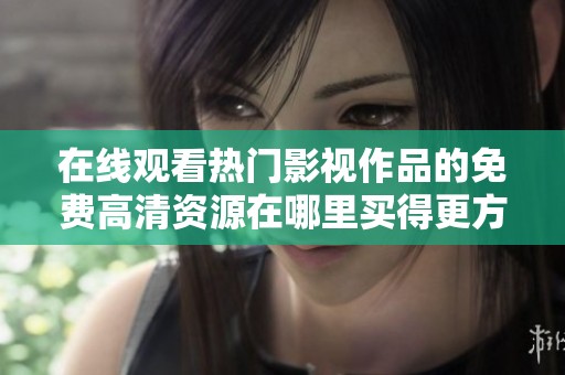 在線觀看熱門影視作品的免費(fèi)高清資源在哪里買得更方便？