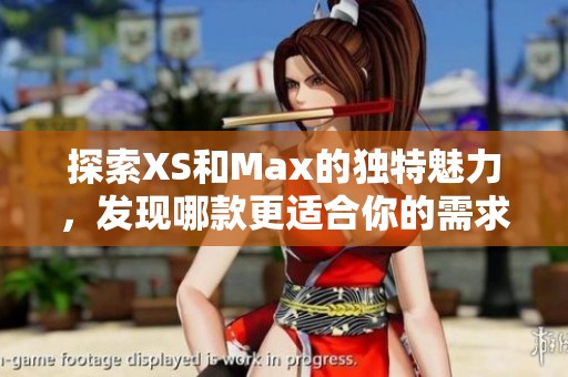 探索XS和Max的獨(dú)特魅力，發(fā)現(xiàn)哪款更適合你的需求與喜好