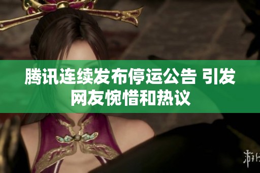 騰訊連續(xù)發(fā)布停運公告 引發(fā)網(wǎng)友惋惜和熱議
