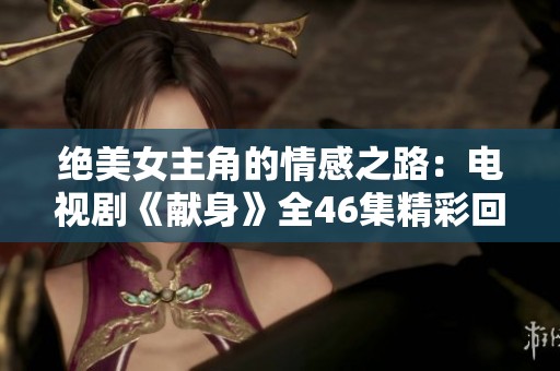 絕美女主角的情感之路：電視劇《獻(xiàn)身》全46集精彩回顧與分析