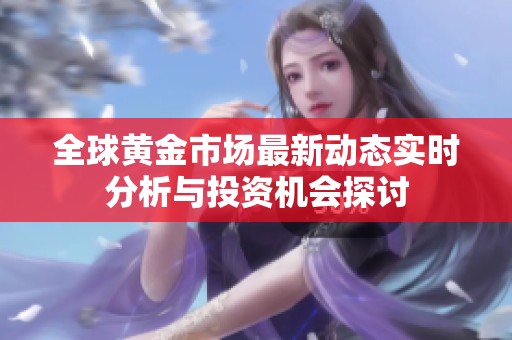 全球黃金市場最新動態(tài)實時分析與投資機會探討