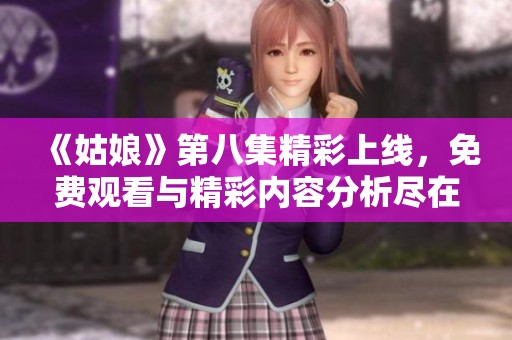 《姑娘》第八集精彩上線，免費觀看與精彩內(nèi)容分析盡在其中