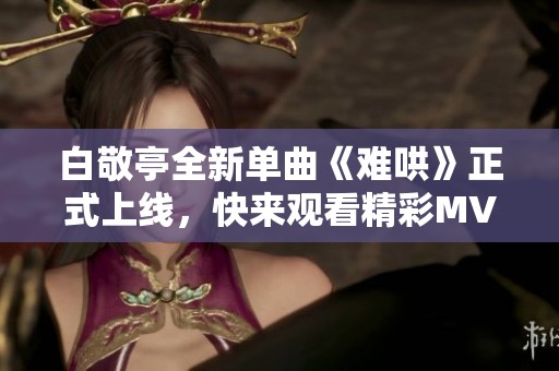 白敬亭全新單曲《難哄》正式上線，快來觀看精彩MV！
