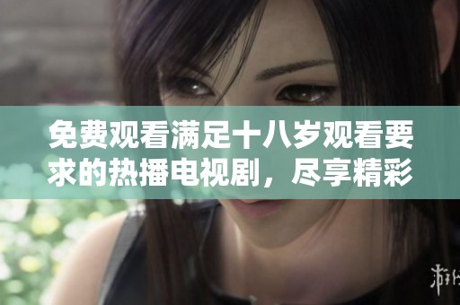 免費(fèi)觀看滿足十八歲觀看要求的熱播電視劇，盡享精彩劇情與激情瞬間
