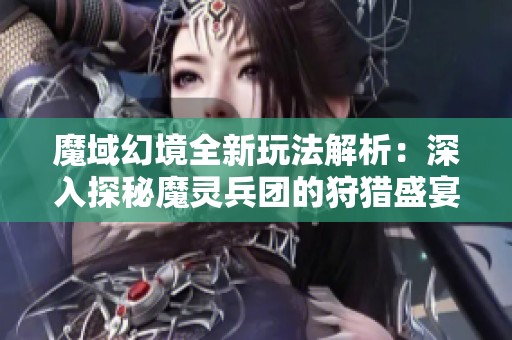 魔域幻境全新玩法解析：深入探秘魔靈兵團(tuán)的狩獵盛宴與策略競技策略