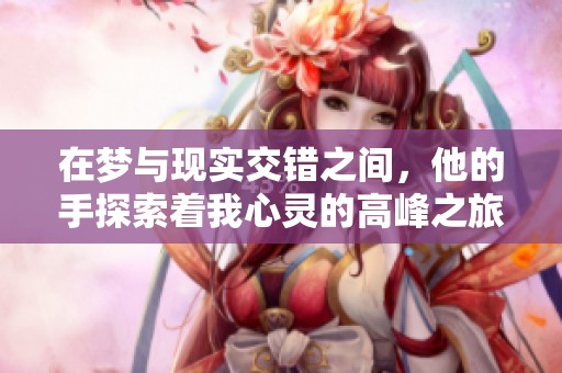 在夢與現(xiàn)實交錯之間，他的手探索著我心靈的高峰之旅