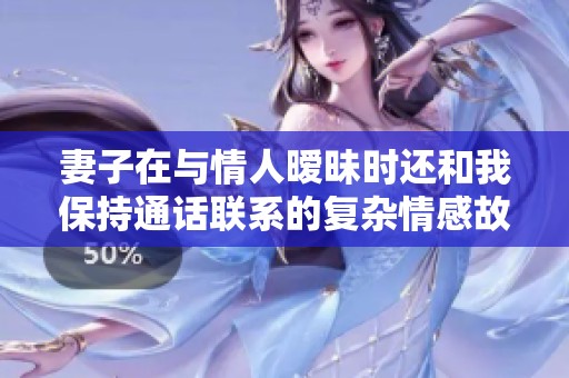 妻子在與情人曖昧時還和我保持通話聯(lián)系的復雜情感故事