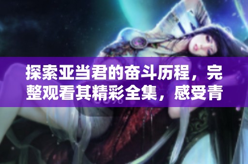 探索亞當(dāng)君的奮斗歷程，完整觀看其精彩全集，感受青春的堅(jiān)持與成長(zhǎng)