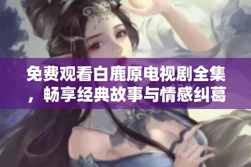 免費(fèi)觀看白鹿原電視劇全集，暢享經(jīng)典故事與情感糾葛的精彩瞬間