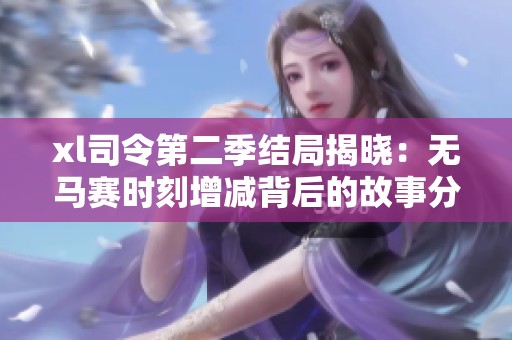 xl司令第二季結(jié)局揭曉：無馬賽時(shí)刻增減背后的故事分析與期待