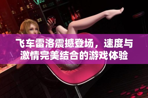 飛車雷洛震撼登場，速度與激情完美結(jié)合的游戲體驗
