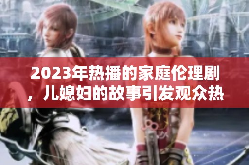 2023年熱播的家庭倫理劇，兒媳婦的故事引發(fā)觀眾熱議和共鳴