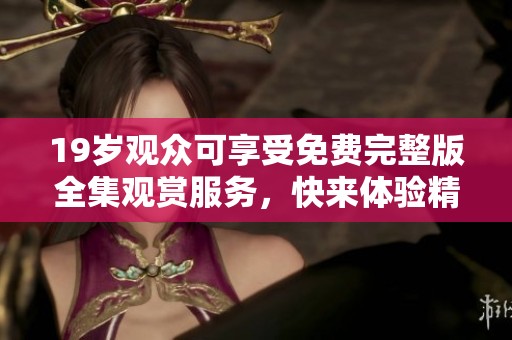 19歲觀眾可享受免費完整版全集觀賞服務(wù)，快來體驗精彩內(nèi)容！