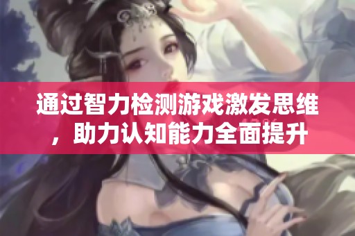 通過智力檢測(cè)游戲激發(fā)思維，助力認(rèn)知能力全面提升