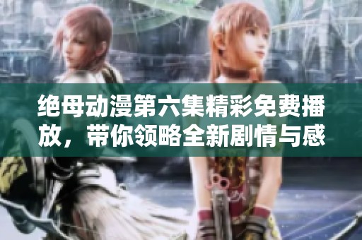 絕母動(dòng)漫第六集精彩免費(fèi)播放，帶你領(lǐng)略全新劇情與感動(dòng)瞬間