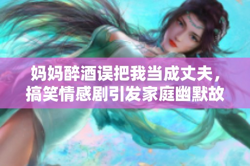 媽媽醉酒誤把我當成丈夫，搞笑情感劇引發(fā)家庭幽默故事
