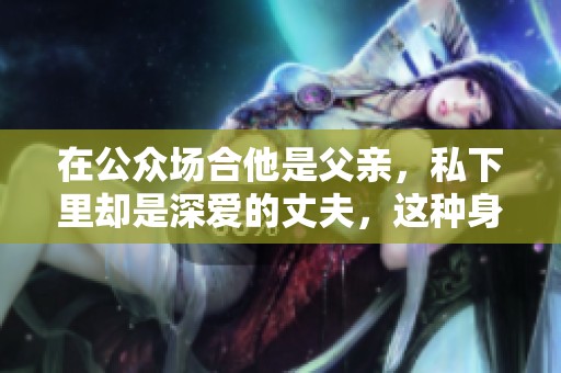 在公眾場合他是父親，私下里卻是深愛的丈夫，這種身份的反轉真讓人驚訝