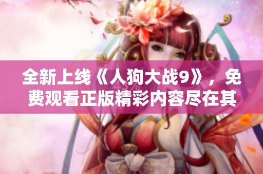 全新上線《人狗大戰(zhàn)9》，免費(fèi)觀看正版精彩內(nèi)容盡在其中