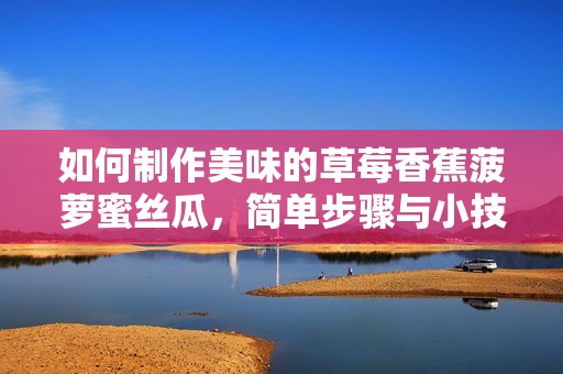 如何制作美味的草莓香蕉菠蘿蜜絲瓜，簡單步驟與小技巧分享