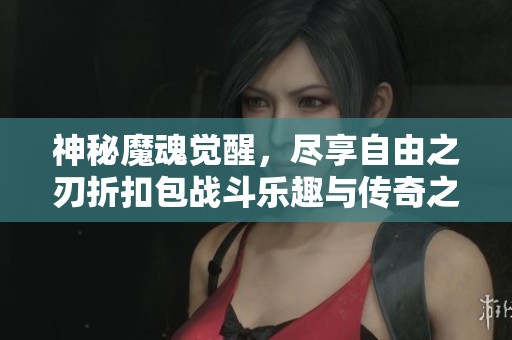 神秘魔魂覺醒，盡享自由之刃折扣包戰(zhàn)斗樂趣與傳奇之旅