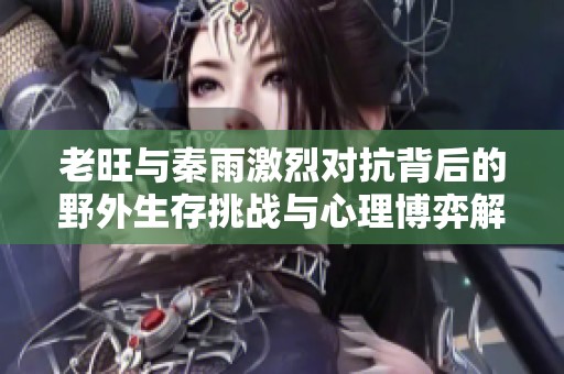 老旺與秦雨激烈對(duì)抗背后的野外生存挑戰(zhàn)與心理博弈解析