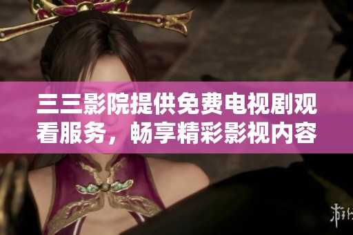 三三影院提供免費電視劇觀看服務(wù)，暢享精彩影視內(nèi)容