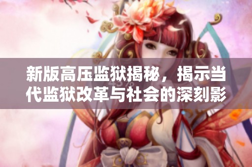 新版高壓監(jiān)獄揭秘，揭示當代監(jiān)獄改革與社會的深刻影響