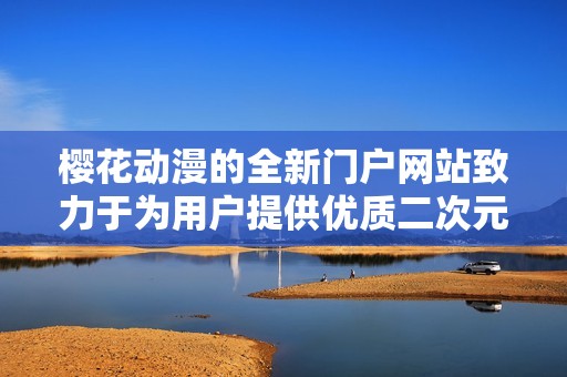 櫻花動漫的全新門戶網(wǎng)站致力于為用戶提供優(yōu)質(zhì)二次元內(nèi)容與服務