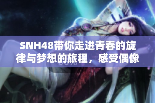 SNH48帶你走進(jìn)青春的旋律與夢(mèng)想的旅程，感受偶像的魅力與激情