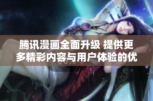 騰訊漫畫全面升級(jí) 提供更多精彩內(nèi)容與用戶體驗(yàn)的優(yōu)化探索