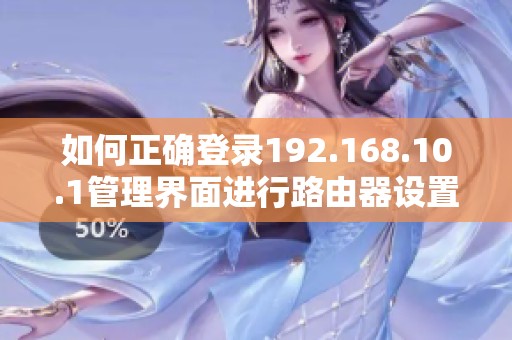 如何正確登錄192.168.10.1管理界面進(jìn)行路由器設(shè)置和問題解決