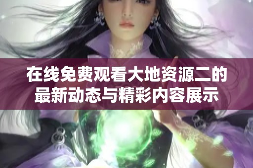 在線免費(fèi)觀看大地資源二的最新動(dòng)態(tài)與精彩內(nèi)容展示