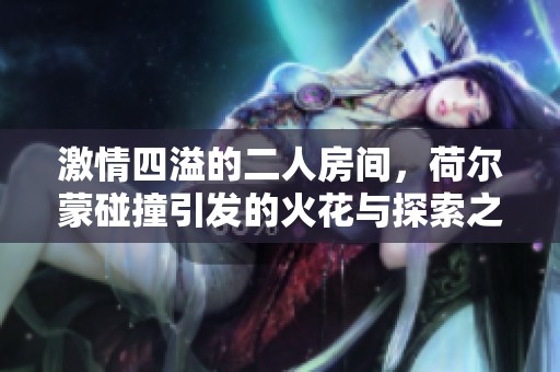 激情四溢的二人房間，荷爾蒙碰撞引發(fā)的火花與探索之旅