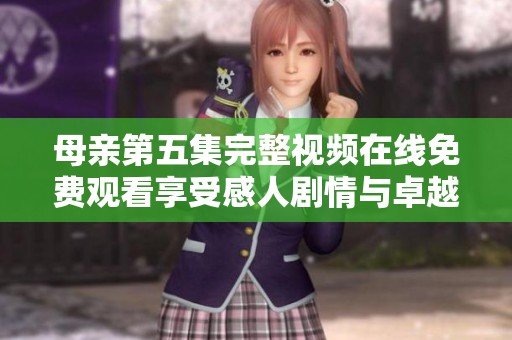 母親第五集完整視頻在線免費觀看享受感人劇情與卓越演技