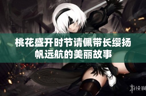 桃花盛開時(shí)節(jié)請(qǐng)佩帶長纓揚(yáng)帆遠(yuǎn)航的美麗故事