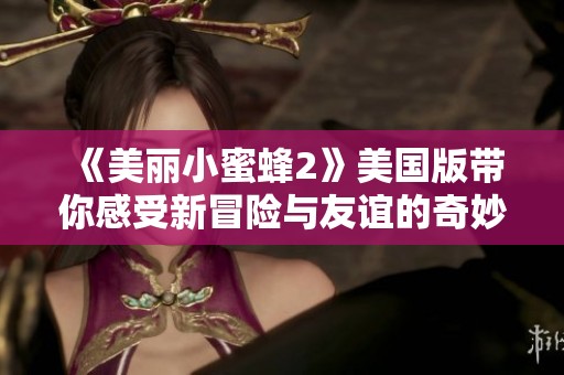 《美麗小蜜蜂2》美國(guó)版帶你感受新冒險(xiǎn)與友誼的奇妙旅程