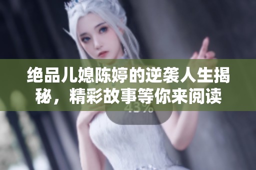 絕品兒媳陳婷的逆襲人生揭秘，精彩故事等你來閱讀