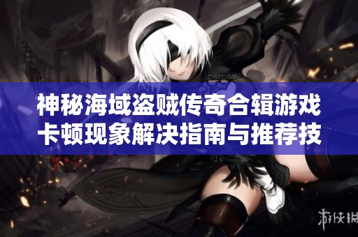 神秘海域盜賊傳奇合輯游戲卡頓現(xiàn)象解決指南與推薦技巧