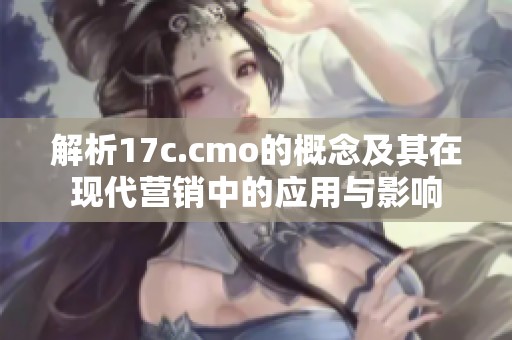 解析17c.cmo的概念及其在現(xiàn)代營銷中的應用與影響