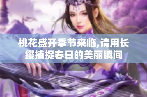 桃花盛開季節(jié)來臨,請用長纓捕捉春日的美麗瞬間