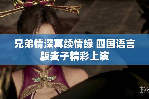 兄弟情深再續(xù)情緣 四國語言版麥子精彩上演