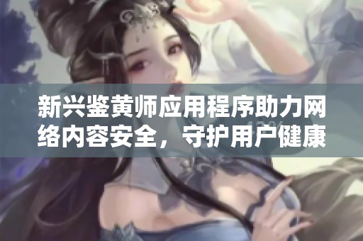 新興鑒黃師應(yīng)用程序助力網(wǎng)絡(luò)內(nèi)容安全，守護(hù)用戶健康上網(wǎng)環(huán)境
