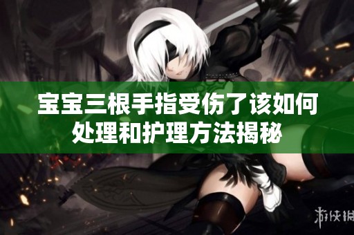 寶寶三根手指受傷了該如何處理和護理方法揭秘