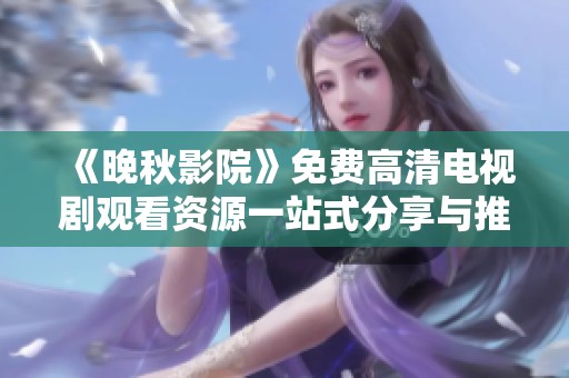 《晚秋影院》免費高清電視劇觀看資源一站式分享與推薦
