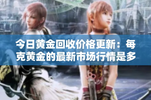 今日黃金回收價(jià)格更新：每克黃金的最新市場(chǎng)行情是多少呢