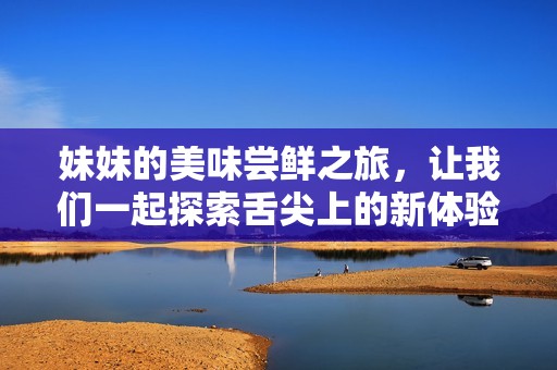 妹妹的美味嘗鮮之旅，讓我們一起探索舌尖上的新體驗(yàn)