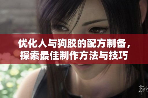 優(yōu)化人與狗膠的配方制備，探索最佳制作方法與技巧