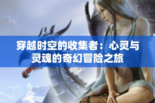 穿越時(shí)空的收集者：心靈與靈魂的奇幻冒險(xiǎn)之旅